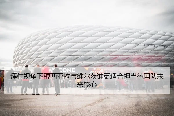 拜仁视角下穆西亚拉与维尔茨谁更适合担当德国队未来核心（kaiyun）