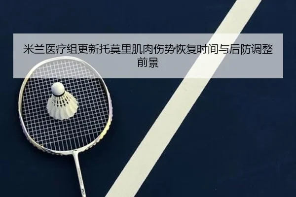 米兰医疗组更新托莫里肌肉伤势恢复时间与后防调整前景（kaiyun）
