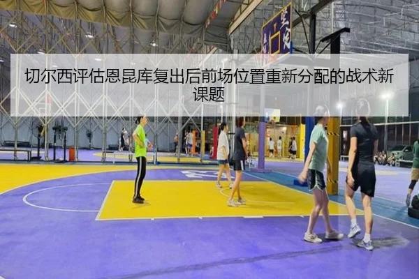 切尔西评估恩昆库复出后前场位置重新分配的战术新课题（kaiyun）
