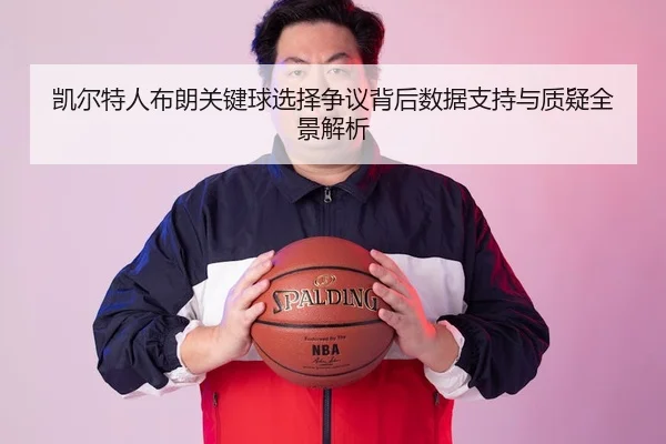 凯尔特人布朗关键球选择争议背后数据支持与质疑全景解析（kaiyun）