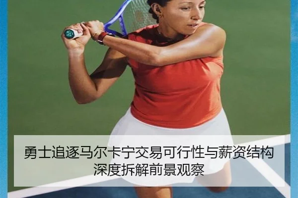 勇士追逐马尔卡宁交易可行性与薪资结构深度拆解前景观察（kaiyun）