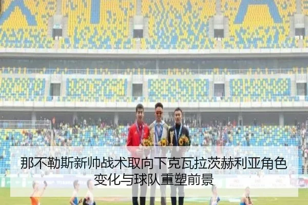 那不勒斯新帅战术取向下克瓦拉茨赫利亚角色变化与球队重塑前景（kaiyun）