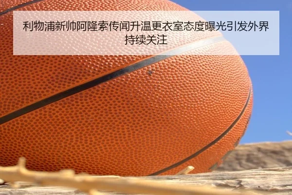 利物浦新帅阿隆索传闻升温更衣室态度曝光引发外界持续关注（kaiyun）
