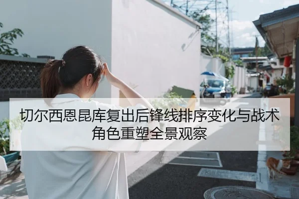切尔西恩昆库复出后锋线排序变化与战术角色重塑全景观察（kaiyun）