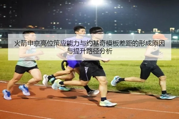 火箭申京高位策应能力与约基奇模板差距的形成原因与提升路径分析（kaiyun）