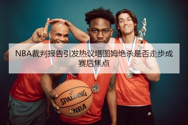 NBA裁判报告引发热议塔图姆绝杀是否走步成赛后焦点（kaiyun）