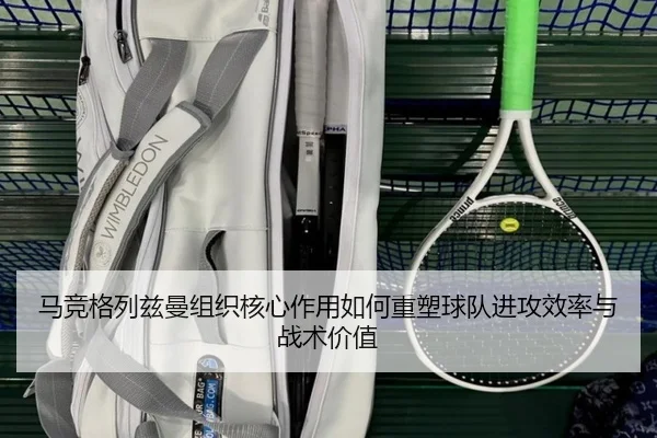马竞格列兹曼组织核心作用如何重塑球队进攻效率与战术价值（kaiyun）