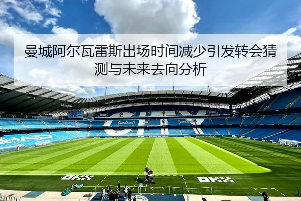 曼城阿尔瓦雷斯出场时间减少引发转会猜测与未来去向分析（kaiyun）