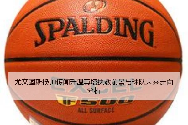 尤文图斯换帅传闻升温莫塔执教前景与球队未来走向分析（kaiyun）