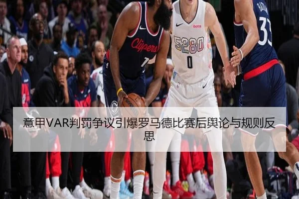 意甲VAR判罚争议引爆罗马德比赛后舆论与规则反思（kaiyun）