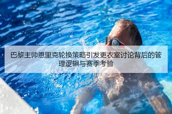 巴黎主帅恩里克轮换策略引发更衣室讨论背后的管理逻辑与赛季考验（kaiyun）