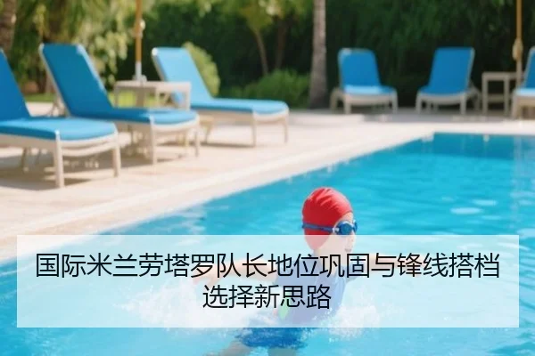 国际米兰劳塔罗队长地位巩固与锋线搭档选择新思路（kaiyun）