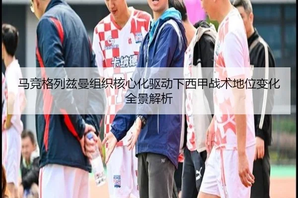 马竞格列兹曼组织核心化驱动下西甲战术地位变化全景解析（kaiyun）