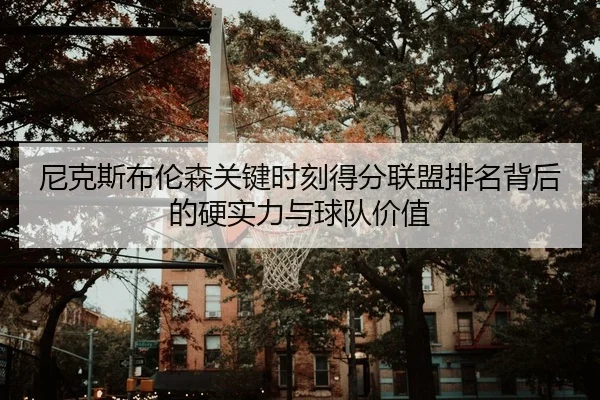 尼克斯布伦森关键时刻得分联盟排名背后的硬实力与球队价值（kaiyun）