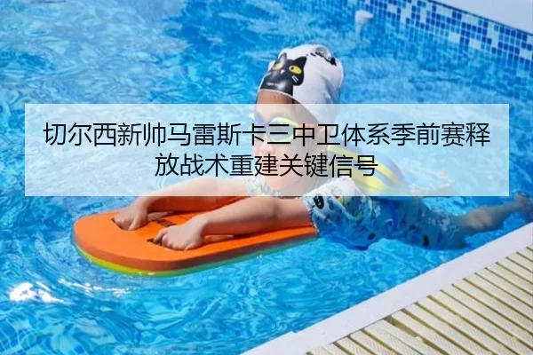 切尔西新帅马雷斯卡三中卫体系季前赛释放战术重建关键信号（kaiyun）