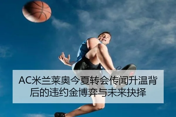 AC米兰莱奥今夏转会传闻升温背后的违约金博弈与未来抉择 | kaiyun