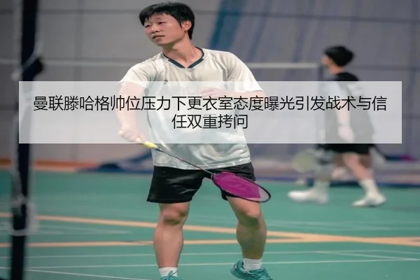 曼联滕哈格帅位压力下更衣室态度曝光引发战术与信任双重拷问 | kaiyun