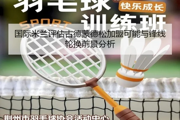 国际米兰评估古德蒙德松加盟可能与锋线轮换前景分析（kaiyun）