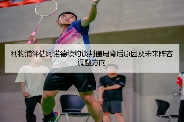 利物浦评估阿诺德续约谈判僵局背后原因及未来阵容调整方向（kaiyun）