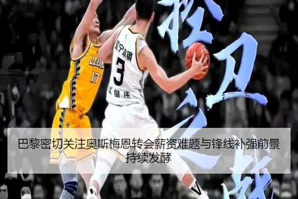 巴黎密切关注奥斯梅恩转会薪资难题与锋线补强前景持续发酵 | kaiyun