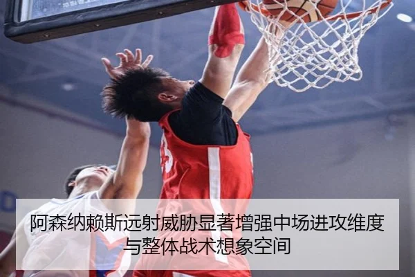 阿森纳赖斯远射威胁显著增强中场进攻维度与整体战术想象空间（kaiyun）