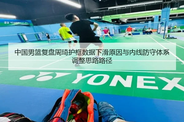 中国男篮复盘周琦护框数据下滑原因与内线防守体系调整思路路径 - kaiyun