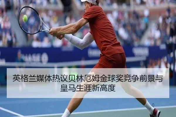 英格兰媒体热议贝林厄姆金球奖竞争前景与皇马生涯新高度（kaiyun）