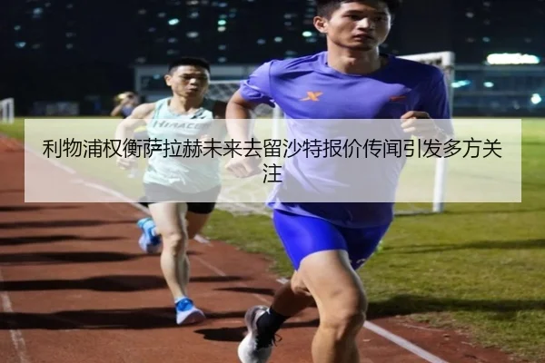 利物浦权衡萨拉赫未来去留沙特报价传闻引发多方关注（kaiyun）