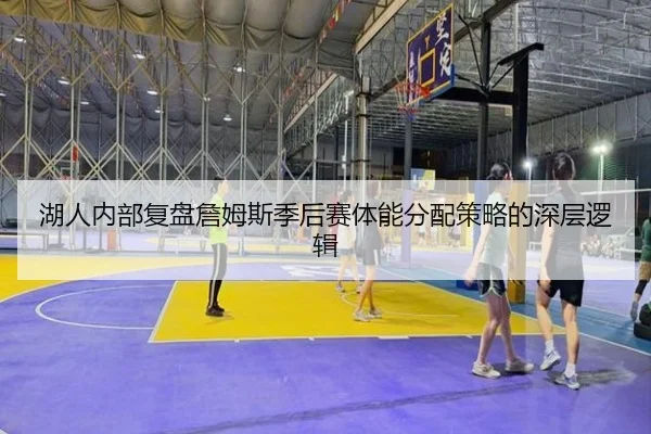 湖人内部复盘詹姆斯季后赛体能分配策略的深层逻辑（kaiyun）