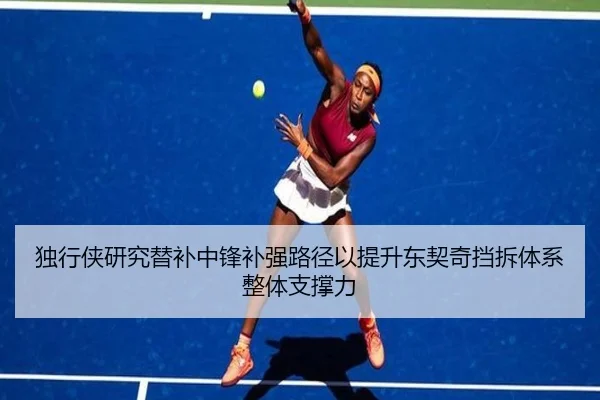 独行侠研究替补中锋补强路径以提升东契奇挡拆体系整体支撑力（kaiyun）
