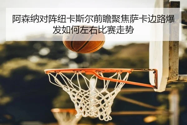 阿森纳对阵纽卡斯尔前瞻聚焦萨卡边路爆发如何左右比赛走势（kaiyun）