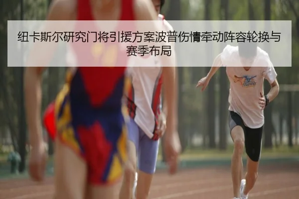 纽卡斯尔研究门将引援方案波普伤情牵动阵容轮换与赛季布局（kaiyun）